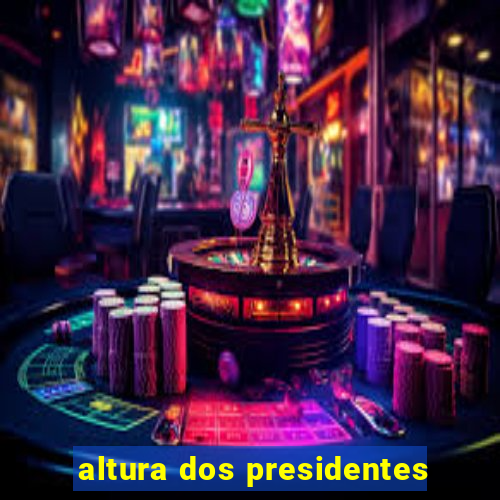 altura dos presidentes